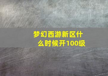 梦幻西游新区什么时候开100级