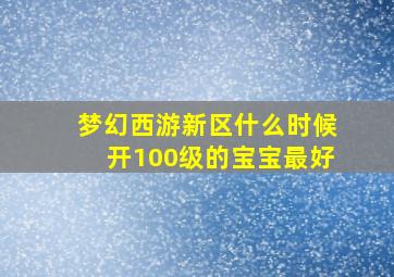 梦幻西游新区什么时候开100级的宝宝最好