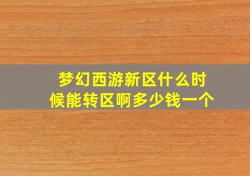 梦幻西游新区什么时候能转区啊多少钱一个