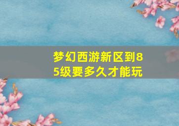 梦幻西游新区到85级要多久才能玩