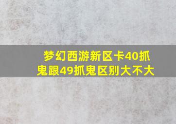 梦幻西游新区卡40抓鬼跟49抓鬼区别大不大