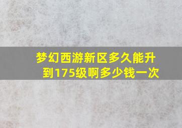 梦幻西游新区多久能升到175级啊多少钱一次