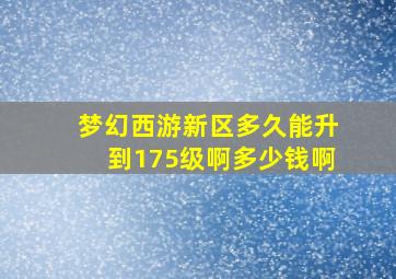 梦幻西游新区多久能升到175级啊多少钱啊