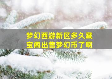 梦幻西游新区多久藏宝阁出售梦幻币了啊