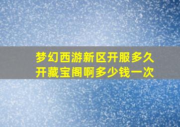 梦幻西游新区开服多久开藏宝阁啊多少钱一次