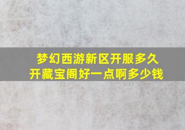 梦幻西游新区开服多久开藏宝阁好一点啊多少钱