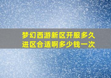 梦幻西游新区开服多久进区合适啊多少钱一次