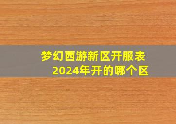 梦幻西游新区开服表2024年开的哪个区