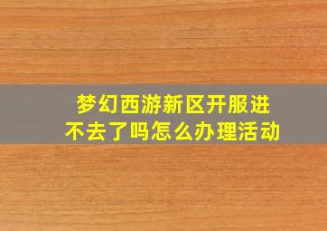 梦幻西游新区开服进不去了吗怎么办理活动