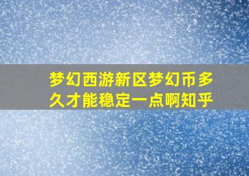 梦幻西游新区梦幻币多久才能稳定一点啊知乎