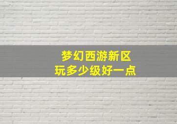 梦幻西游新区玩多少级好一点