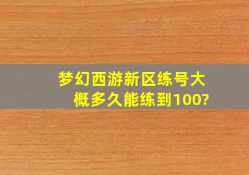 梦幻西游新区练号大概多久能练到100?