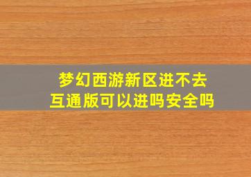 梦幻西游新区进不去互通版可以进吗安全吗