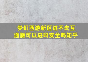 梦幻西游新区进不去互通版可以进吗安全吗知乎