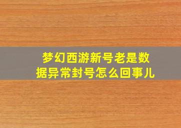 梦幻西游新号老是数据异常封号怎么回事儿