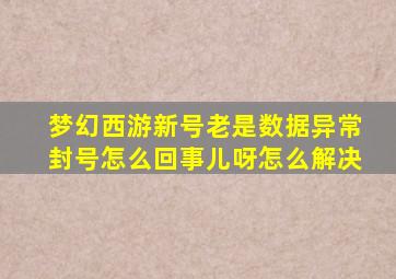 梦幻西游新号老是数据异常封号怎么回事儿呀怎么解决