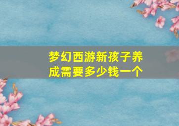 梦幻西游新孩子养成需要多少钱一个