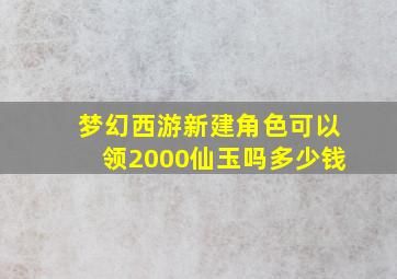 梦幻西游新建角色可以领2000仙玉吗多少钱