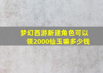 梦幻西游新建角色可以领2000仙玉嘛多少钱