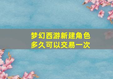 梦幻西游新建角色多久可以交易一次