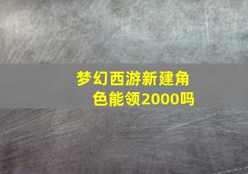 梦幻西游新建角色能领2000吗