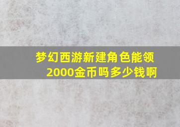 梦幻西游新建角色能领2000金币吗多少钱啊