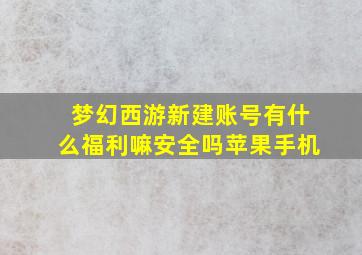 梦幻西游新建账号有什么福利嘛安全吗苹果手机