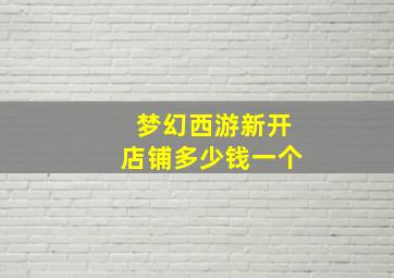 梦幻西游新开店铺多少钱一个