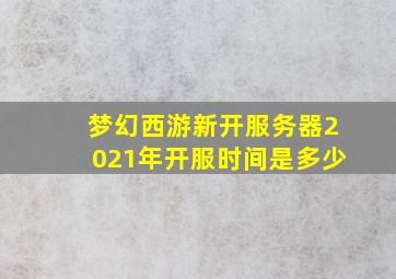 梦幻西游新开服务器2021年开服时间是多少