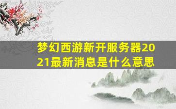 梦幻西游新开服务器2021最新消息是什么意思