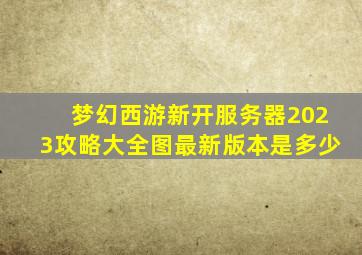 梦幻西游新开服务器2023攻略大全图最新版本是多少