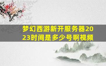 梦幻西游新开服务器2023时间是多少号啊视频