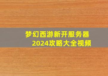 梦幻西游新开服务器2024攻略大全视频