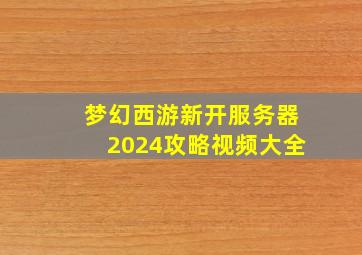 梦幻西游新开服务器2024攻略视频大全