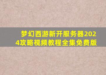 梦幻西游新开服务器2024攻略视频教程全集免费版