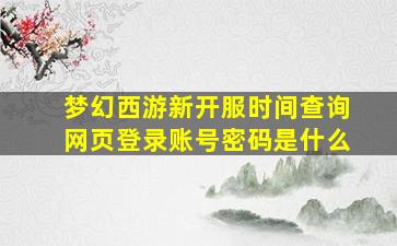 梦幻西游新开服时间查询网页登录账号密码是什么