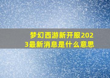 梦幻西游新开服2023最新消息是什么意思