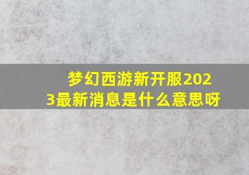 梦幻西游新开服2023最新消息是什么意思呀