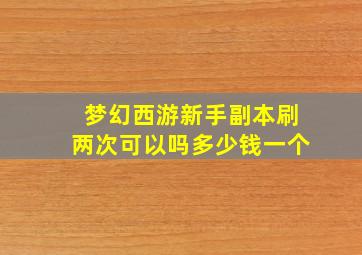 梦幻西游新手副本刷两次可以吗多少钱一个