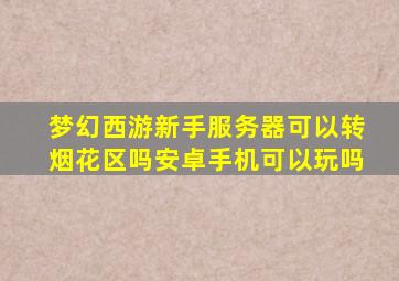 梦幻西游新手服务器可以转烟花区吗安卓手机可以玩吗