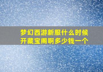 梦幻西游新服什么时候开藏宝阁啊多少钱一个