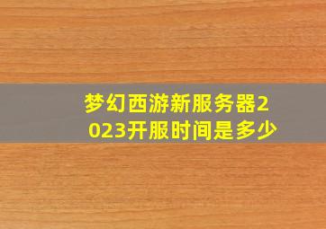 梦幻西游新服务器2023开服时间是多少