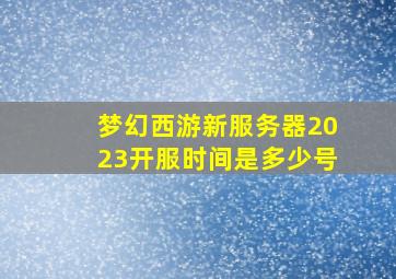 梦幻西游新服务器2023开服时间是多少号