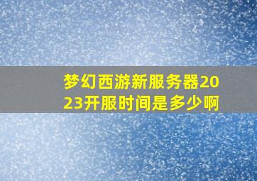 梦幻西游新服务器2023开服时间是多少啊