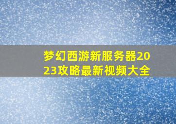 梦幻西游新服务器2023攻略最新视频大全