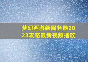 梦幻西游新服务器2023攻略最新视频播放