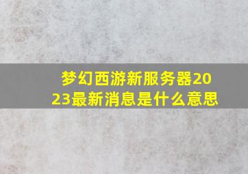 梦幻西游新服务器2023最新消息是什么意思