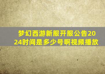 梦幻西游新服开服公告2024时间是多少号啊视频播放