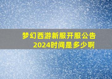 梦幻西游新服开服公告2024时间是多少啊