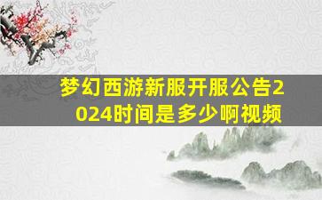 梦幻西游新服开服公告2024时间是多少啊视频